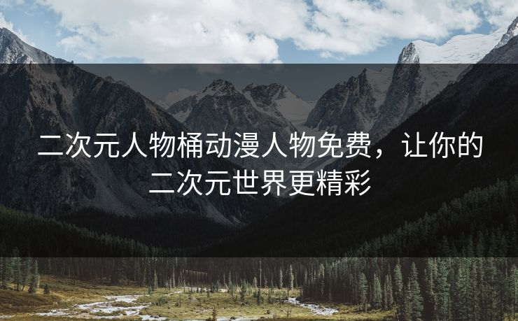 二次元人物桶动漫人物免费，让你的二次元世界更精彩