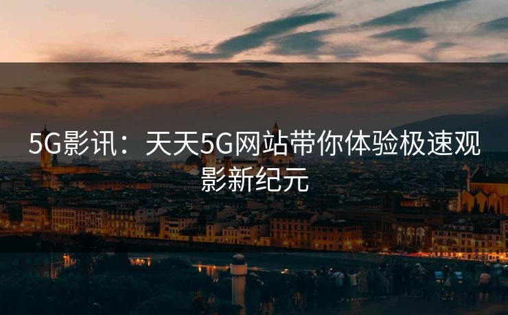 5G影讯：天天5G网站带你体验极速观影新纪元