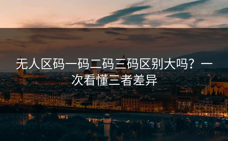 无人区码一码二码三码区别大吗？一次看懂三者差异