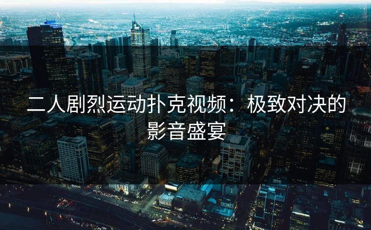二人剧烈运动扑克视频：极致对决的影音盛宴