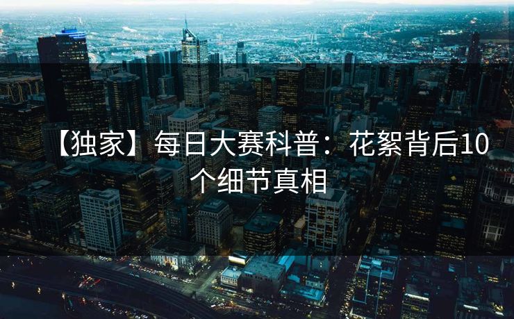 【独家】每日大赛科普：花絮背后10个细节真相