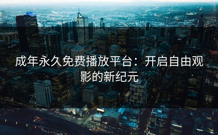 成年永久免费播放平台：开启自由观影的新纪元