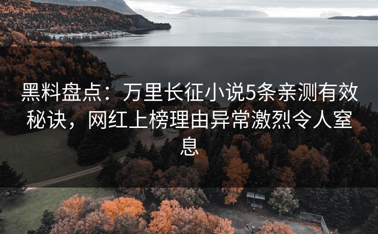 黑料盘点：万里长征小说5条亲测有效秘诀，网红上榜理由异常激烈令人窒息