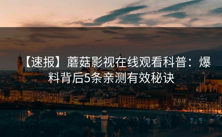 【速报】蘑菇影视在线观看科普：爆料背后5条亲测有效秘诀