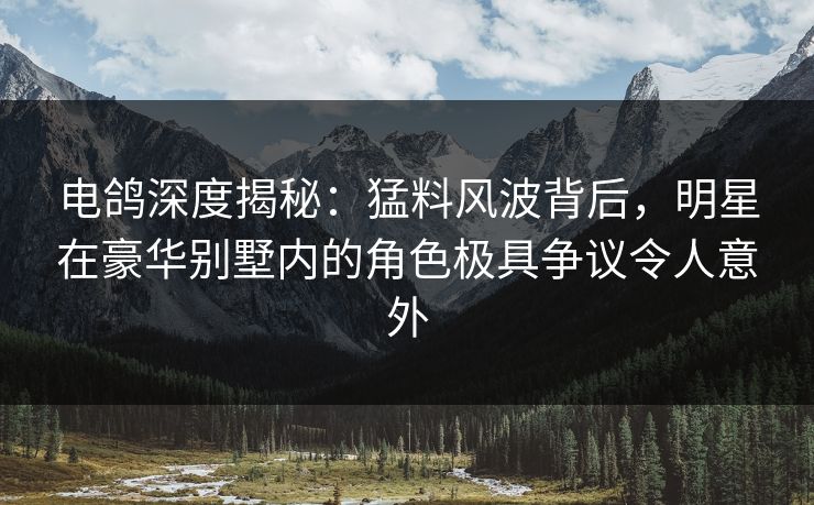 电鸽深度揭秘：猛料风波背后，明星在豪华别墅内的角色极具争议令人意外