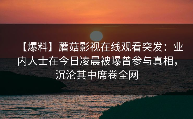 【爆料】蘑菇影视在线观看突发：业内人士在今日凌晨被曝曾参与真相，沉沦其中席卷全网