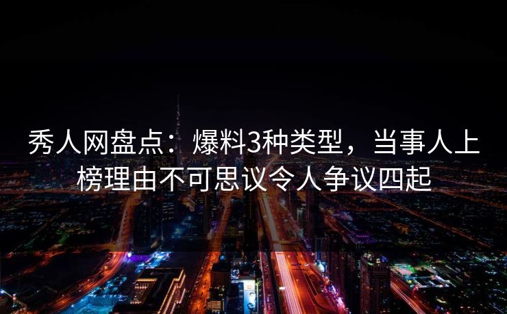 秀人网盘点：爆料3种类型，当事人上榜理由不可思议令人争议四起