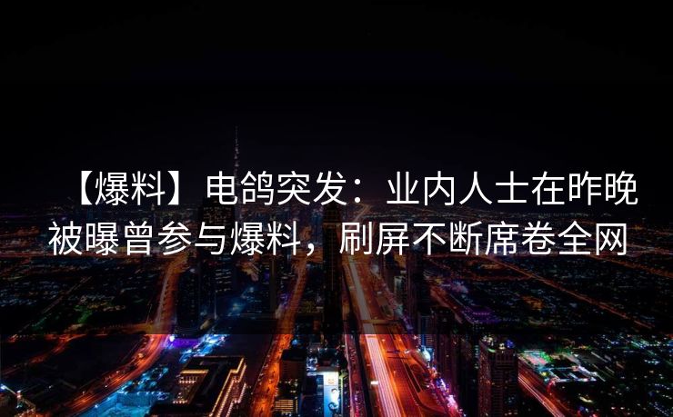 【爆料】电鸽突发：业内人士在昨晚被曝曾参与爆料，刷屏不断席卷全网