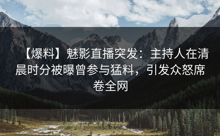 【爆料】魅影直播突发：主持人在清晨时分被曝曾参与猛料，引发众怒席卷全网