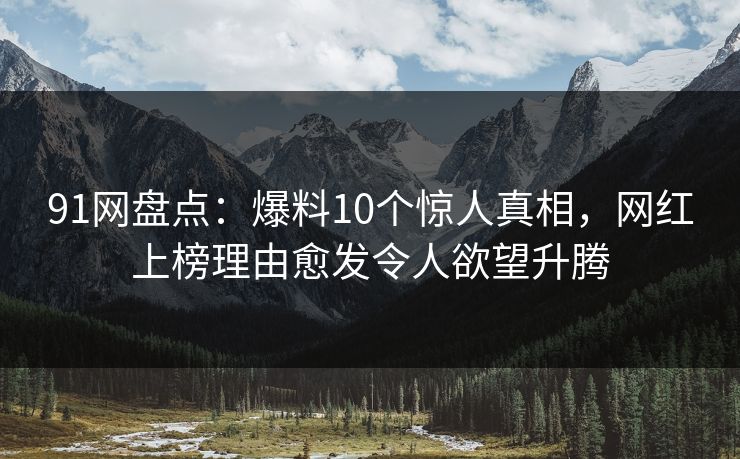 91网盘点：爆料10个惊人真相，网红上榜理由愈发令人欲望升腾