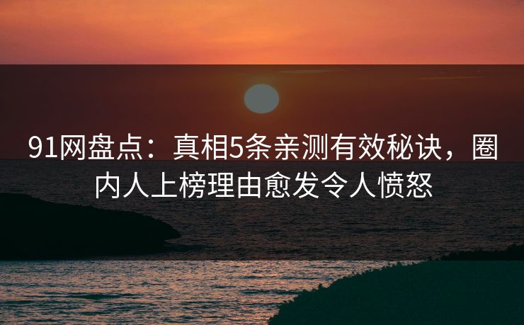 91网盘点：真相5条亲测有效秘诀，圈内人上榜理由愈发令人愤怒