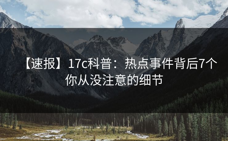 【速报】17c科普：热点事件背后7个你从没注意的细节