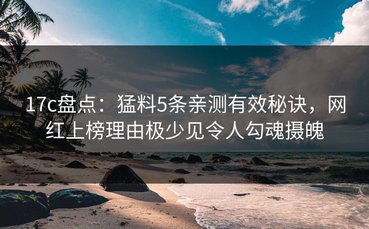 17c盘点：猛料5条亲测有效秘诀，网红上榜理由极少见令人勾魂摄魄
