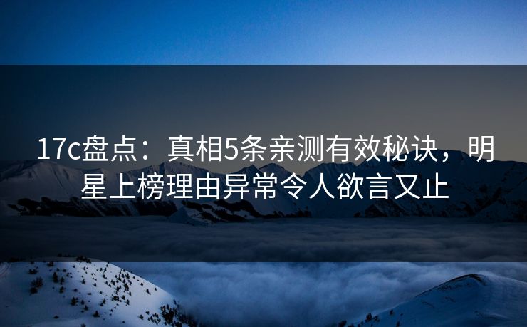 17c盘点：真相5条亲测有效秘诀，明星上榜理由异常令人欲言又止