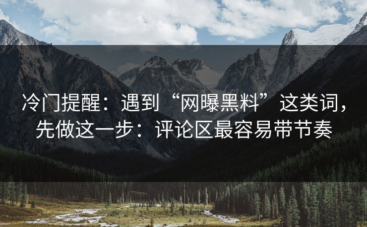 冷门提醒：遇到“网曝黑料”这类词，先做这一步：评论区最容易带节奏