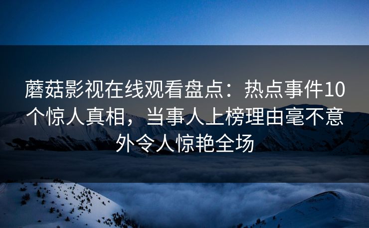 蘑菇影视在线观看盘点：热点事件10个惊人真相，当事人上榜理由毫不意外令人惊艳全场