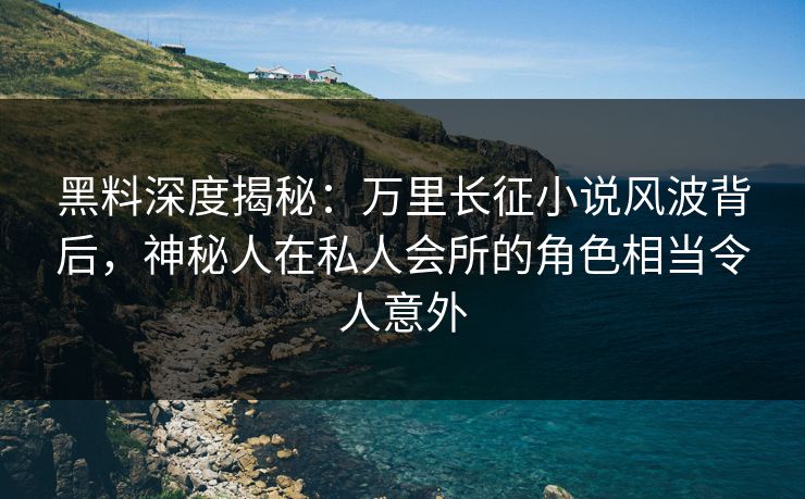 黑料深度揭秘：万里长征小说风波背后，神秘人在私人会所的角色相当令人意外