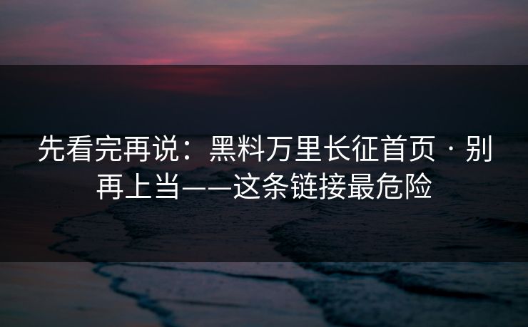 先看完再说：黑料万里长征首页 · 别再上当——这条链接最危险