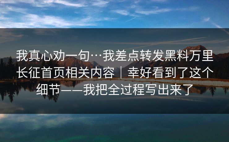 我真心劝一句…我差点转发黑料万里长征首页相关内容｜幸好看到了这个细节——我把全过程写出来了