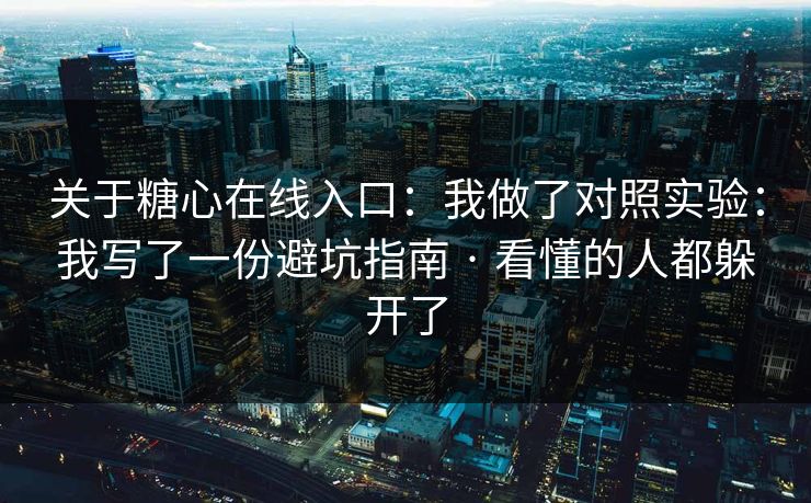 关于糖心在线入口：我做了对照实验：我写了一份避坑指南 · 看懂的人都躲开了