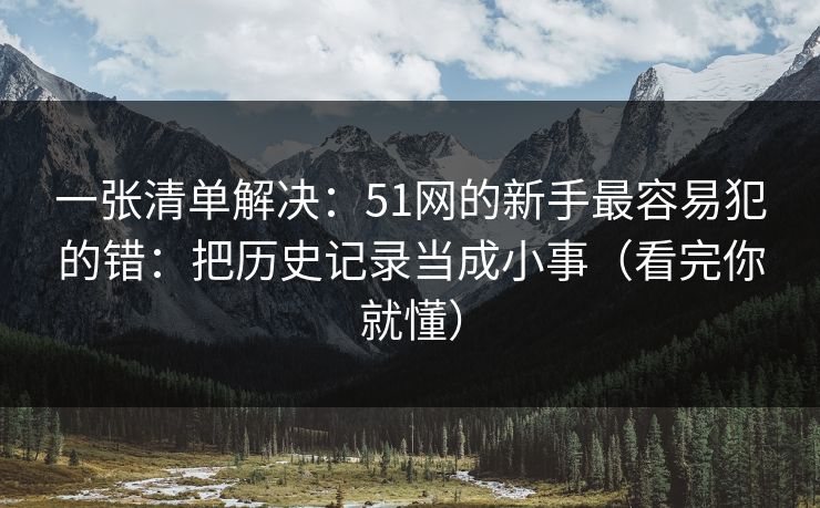一张清单解决：51网的新手最容易犯的错：把历史记录当成小事（看完你就懂）