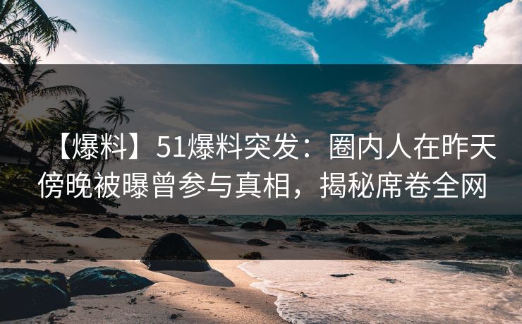 【爆料】51爆料突发：圈内人在昨天傍晚被曝曾参与真相，揭秘席卷全网