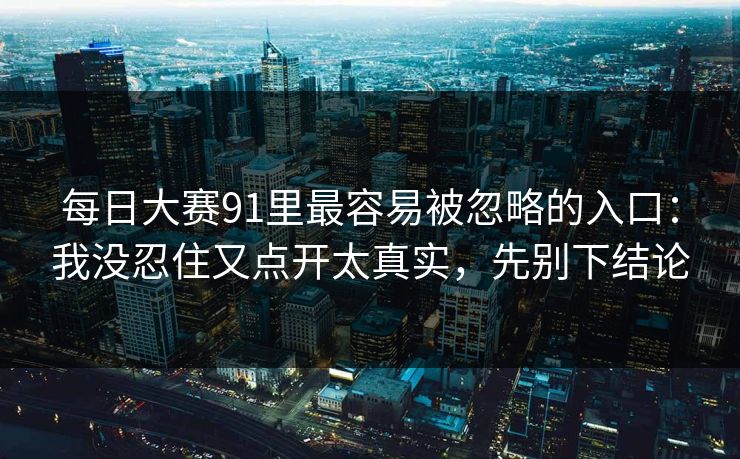 每日大赛91里最容易被忽略的入口：我没忍住又点开太真实，先别下结论