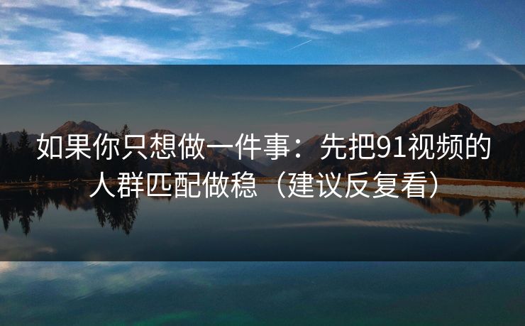 如果你只想做一件事：先把91视频的人群匹配做稳（建议反复看）