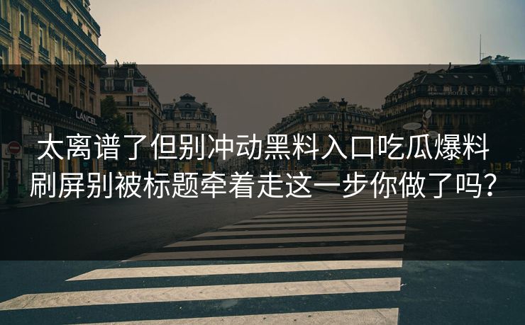 太离谱了但别冲动黑料入口吃瓜爆料刷屏别被标题牵着走这一步你做了吗？
