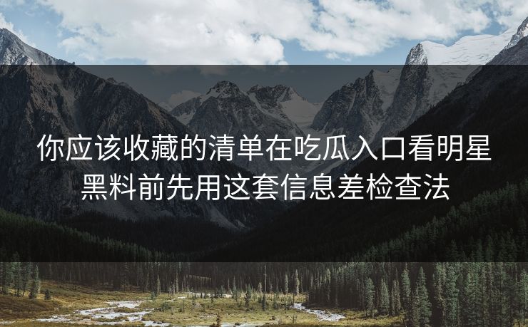 你应该收藏的清单在吃瓜入口看明星黑料前先用这套信息差检查法