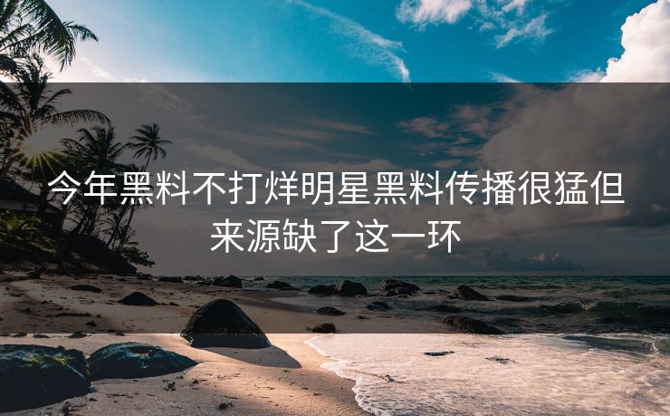 今年黑料不打烊明星黑料传播很猛但来源缺了这一环