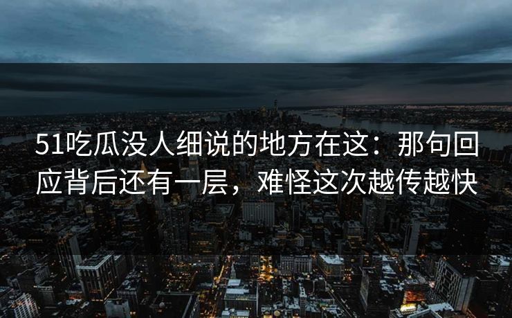 51吃瓜没人细说的地方在这：那句回应背后还有一层，难怪这次越传越快