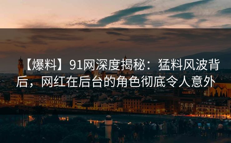 【爆料】91网深度揭秘：猛料风波背后，网红在后台的角色彻底令人意外