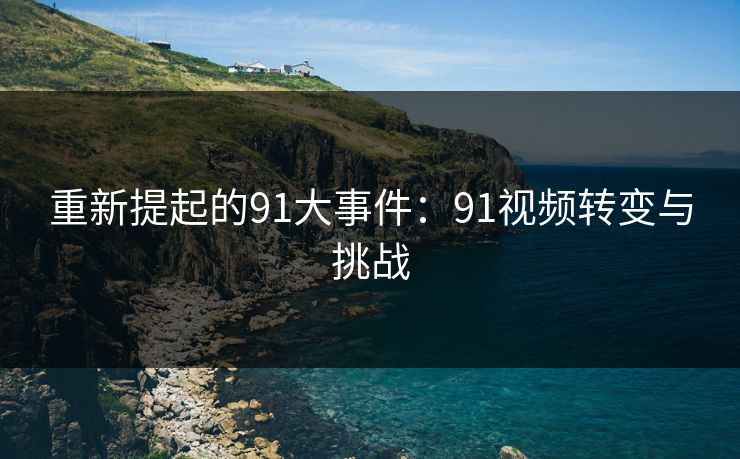 重新提起的91大事件：91视频转变与挑战