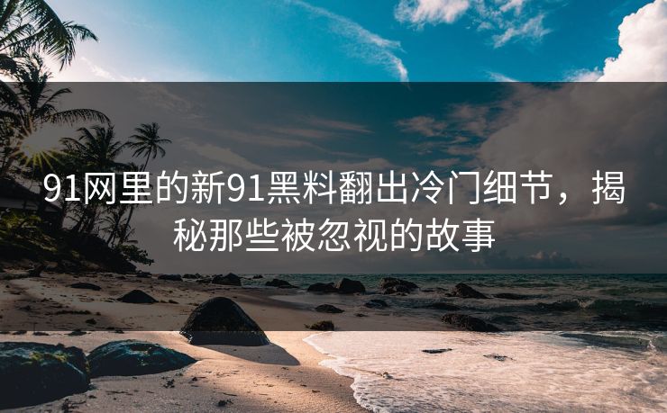 91网里的新91黑料翻出冷门细节，揭秘那些被忽视的故事