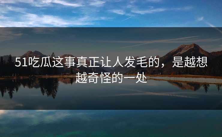 51吃瓜这事真正让人发毛的，是越想越奇怪的一处