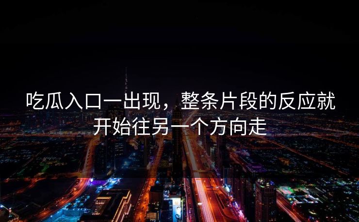 吃瓜入口一出现，整条片段的反应就开始往另一个方向走
